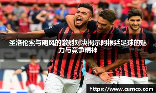 圣洛伦索与飓风的激烈对决揭示阿根廷足球的魅力与竞争精神