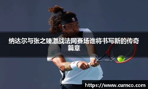 纳达尔与张之臻激战法网赛场谁将书写新的传奇篇章